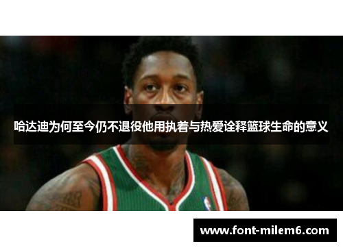 哈达迪为何至今仍不退役他用执着与热爱诠释篮球生命的意义 哈达迪为何至今仍不退役他用执着与热爱诠释篮球生命的意义