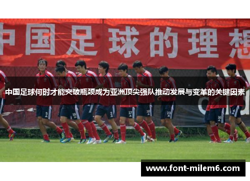 中国足球何时才能突破瓶颈成为亚洲顶尖强队推动发展与变革的关键因素 中国足球何时才能突破瓶颈成为亚洲顶尖强队推动发展与变革的关键因素