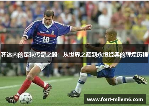 齐达内的足球传奇之路：从世界之巅到永恒经典的辉煌历程