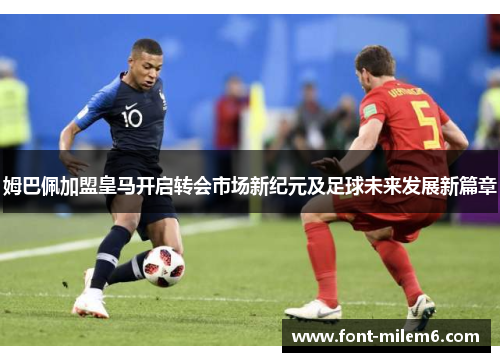 姆巴佩加盟皇马开启转会市场新纪元及足球未来发展新篇章